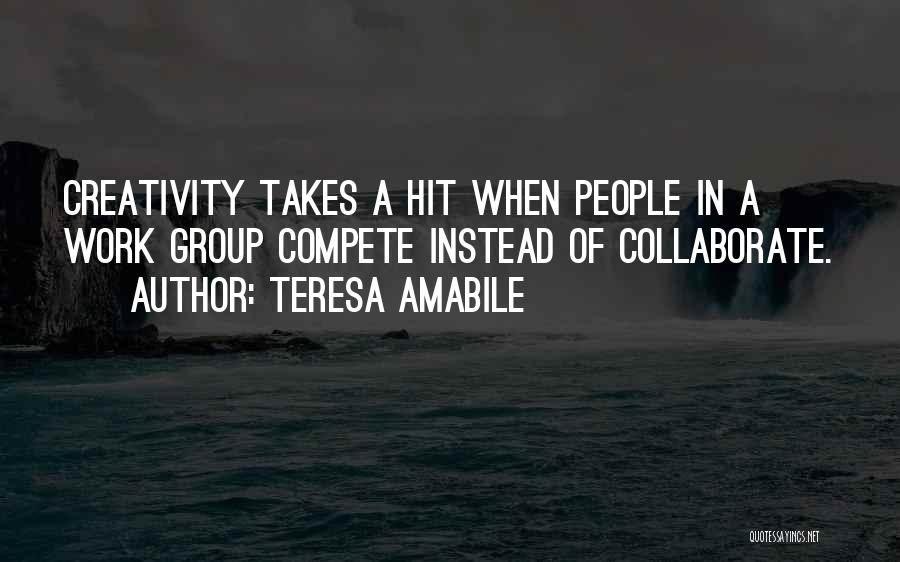 Teresa Amabile Quotes: Creativity Takes A Hit When People In A Work Group Compete Instead Of Collaborate.