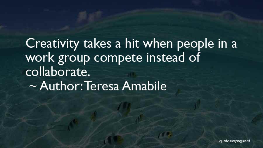 Teresa Amabile Quotes: Creativity Takes A Hit When People In A Work Group Compete Instead Of Collaborate.