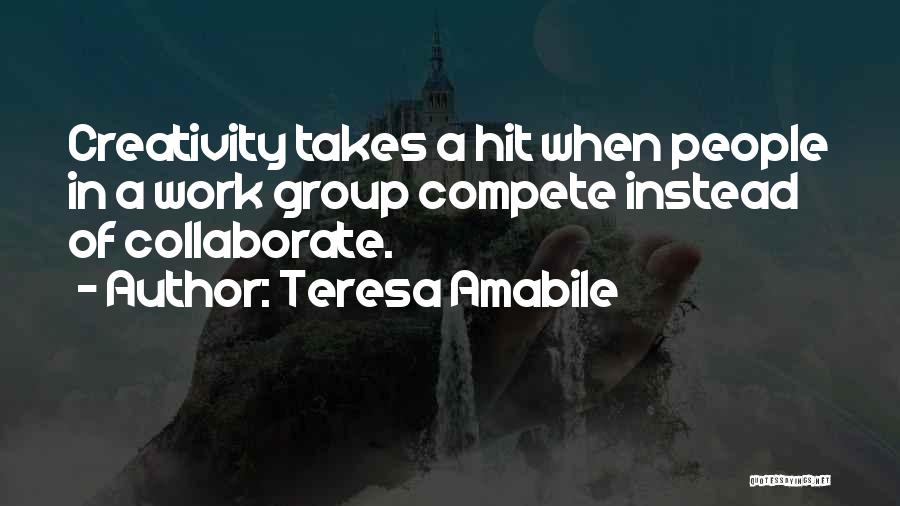 Teresa Amabile Quotes: Creativity Takes A Hit When People In A Work Group Compete Instead Of Collaborate.