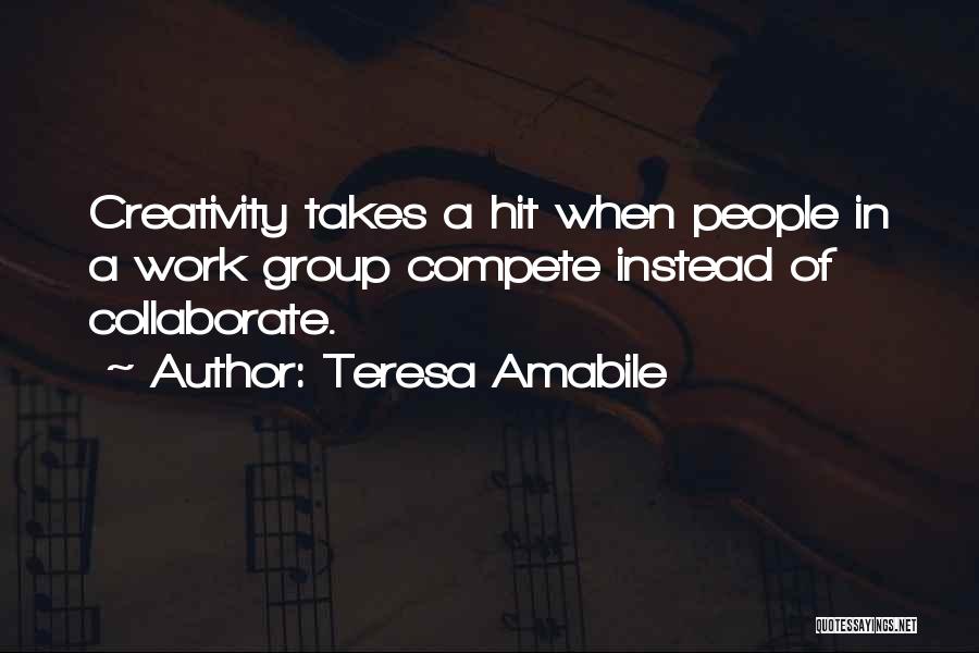 Teresa Amabile Quotes: Creativity Takes A Hit When People In A Work Group Compete Instead Of Collaborate.