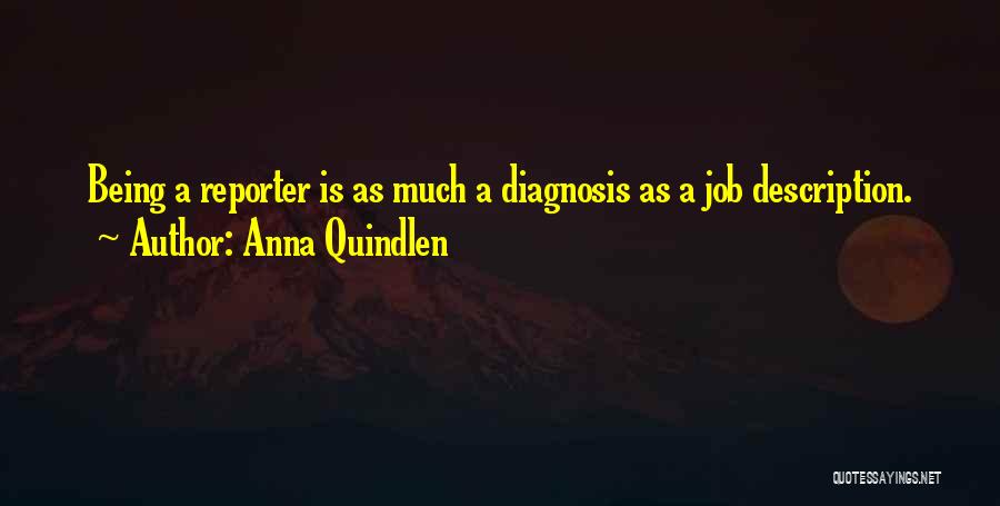 Anna Quindlen Quotes: Being A Reporter Is As Much A Diagnosis As A Job Description.