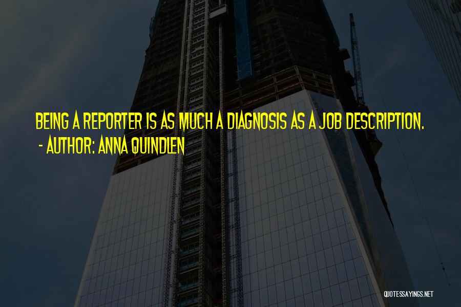 Anna Quindlen Quotes: Being A Reporter Is As Much A Diagnosis As A Job Description.