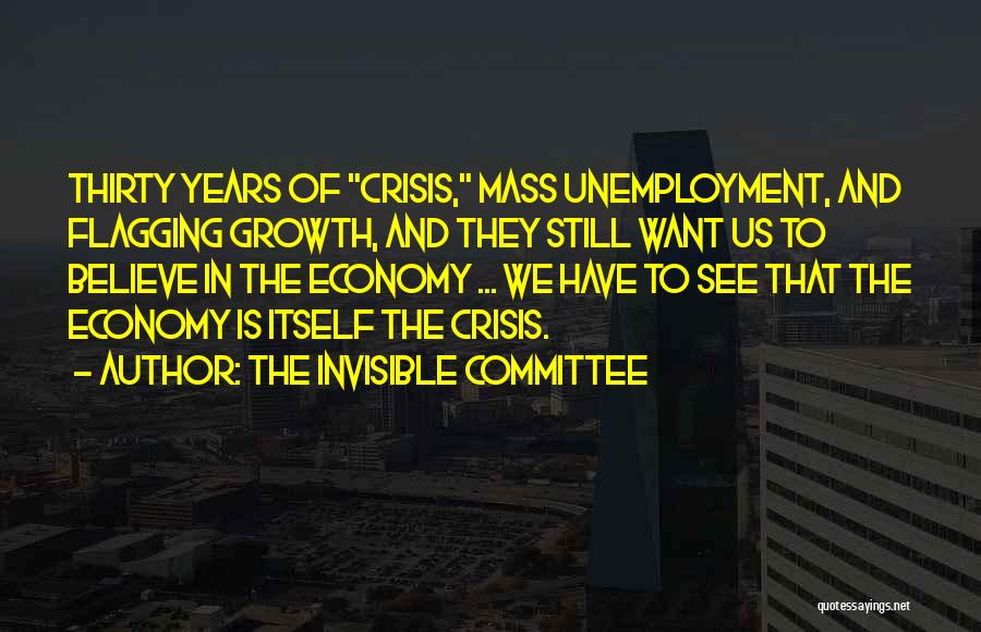 The Invisible Committee Quotes: Thirty Years Of Crisis, Mass Unemployment, And Flagging Growth, And They Still Want Us To Believe In The Economy ...