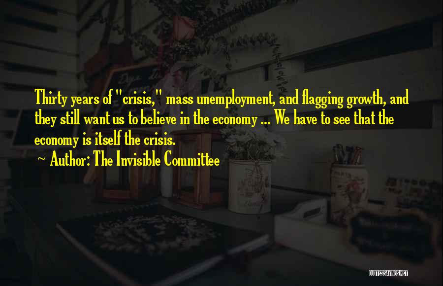 The Invisible Committee Quotes: Thirty Years Of Crisis, Mass Unemployment, And Flagging Growth, And They Still Want Us To Believe In The Economy ...