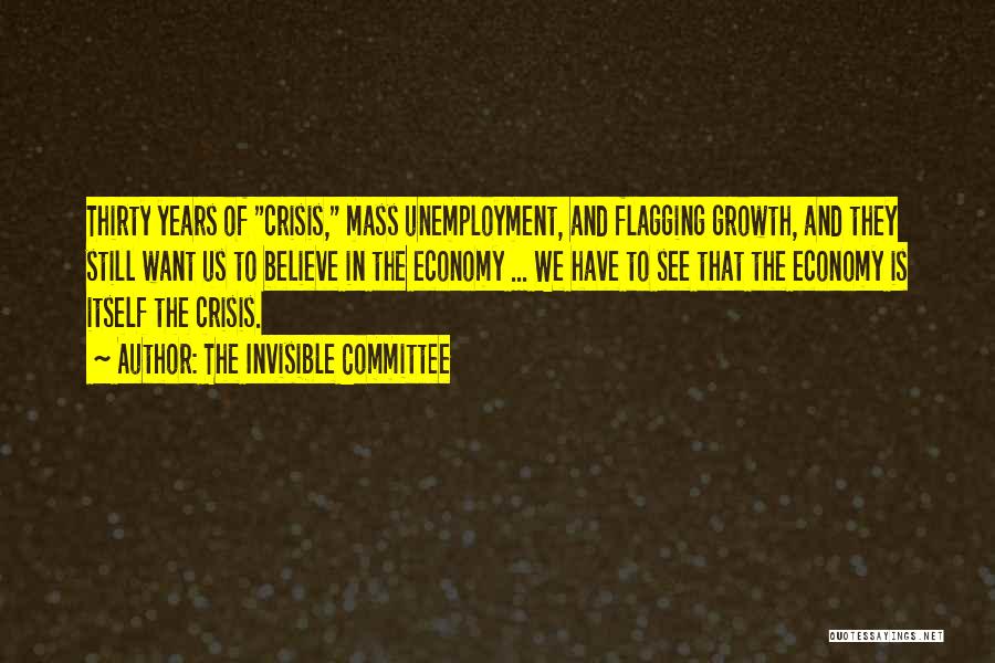 The Invisible Committee Quotes: Thirty Years Of Crisis, Mass Unemployment, And Flagging Growth, And They Still Want Us To Believe In The Economy ...