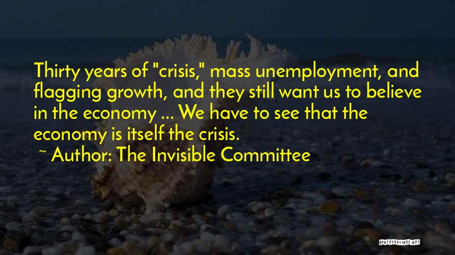 The Invisible Committee Quotes: Thirty Years Of Crisis, Mass Unemployment, And Flagging Growth, And They Still Want Us To Believe In The Economy ...