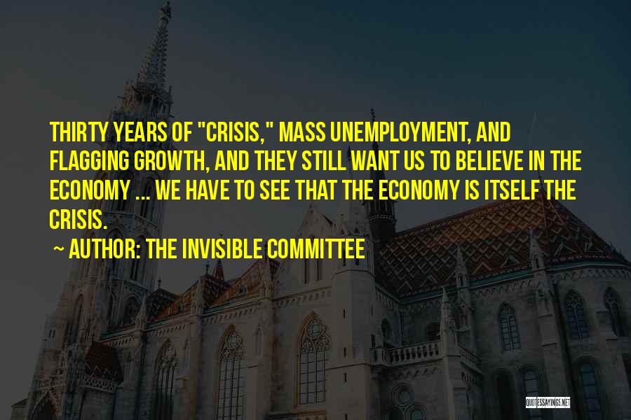 The Invisible Committee Quotes: Thirty Years Of Crisis, Mass Unemployment, And Flagging Growth, And They Still Want Us To Believe In The Economy ...