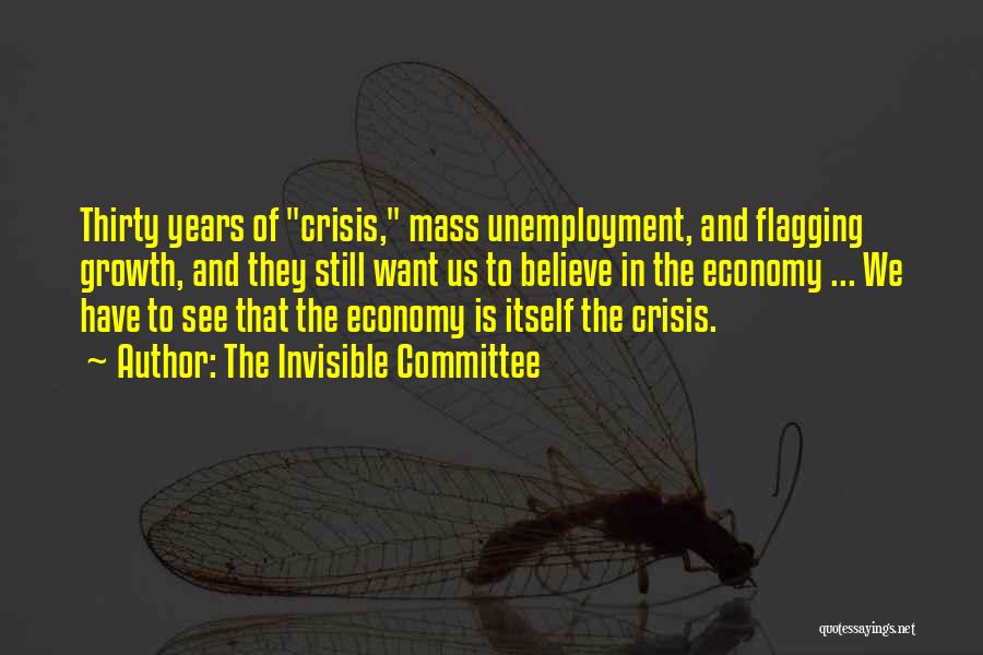 The Invisible Committee Quotes: Thirty Years Of Crisis, Mass Unemployment, And Flagging Growth, And They Still Want Us To Believe In The Economy ...