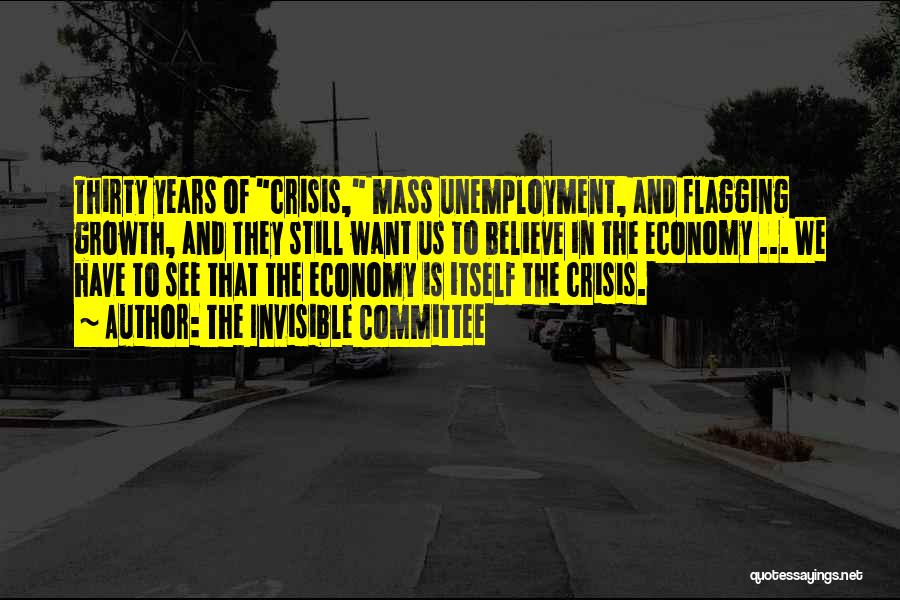 The Invisible Committee Quotes: Thirty Years Of Crisis, Mass Unemployment, And Flagging Growth, And They Still Want Us To Believe In The Economy ...