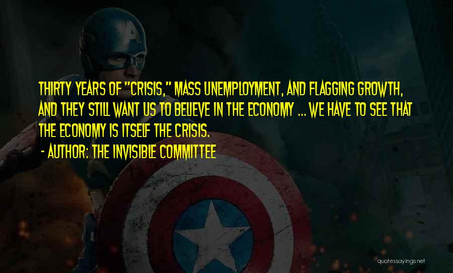 The Invisible Committee Quotes: Thirty Years Of Crisis, Mass Unemployment, And Flagging Growth, And They Still Want Us To Believe In The Economy ...