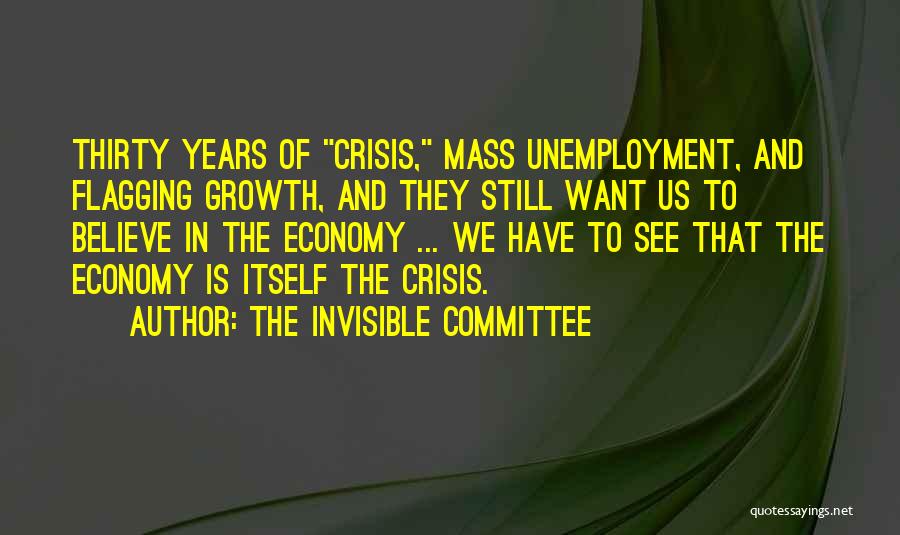 The Invisible Committee Quotes: Thirty Years Of Crisis, Mass Unemployment, And Flagging Growth, And They Still Want Us To Believe In The Economy ...