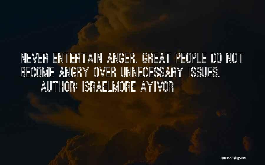 Israelmore Ayivor Quotes: Never Entertain Anger. Great People Do Not Become Angry Over Unnecessary Issues.