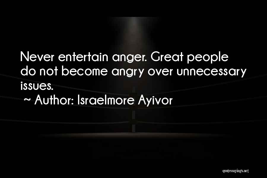 Israelmore Ayivor Quotes: Never Entertain Anger. Great People Do Not Become Angry Over Unnecessary Issues.
