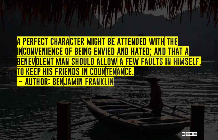 Benjamin Franklin Quotes: A Perfect Character Might Be Attended With The Inconvenience Of Being Envied And Hated; And That A Benevolent Man Should