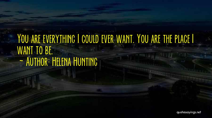 Helena Hunting Quotes: You Are Everything I Could Ever Want. You Are The Place I Want To Be.