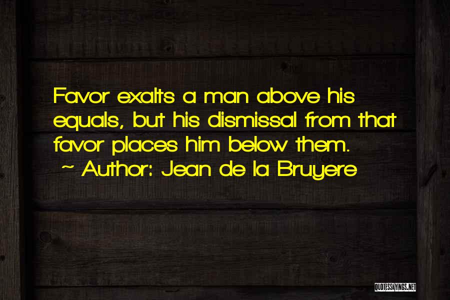 Jean De La Bruyere Quotes: Favor Exalts A Man Above His Equals, But His Dismissal From That Favor Places Him Below Them.