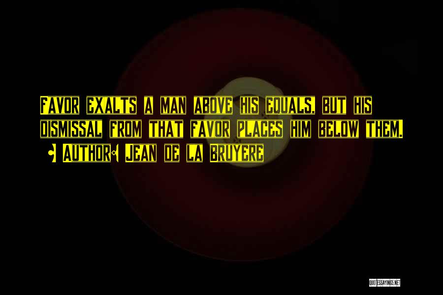 Jean De La Bruyere Quotes: Favor Exalts A Man Above His Equals, But His Dismissal From That Favor Places Him Below Them.