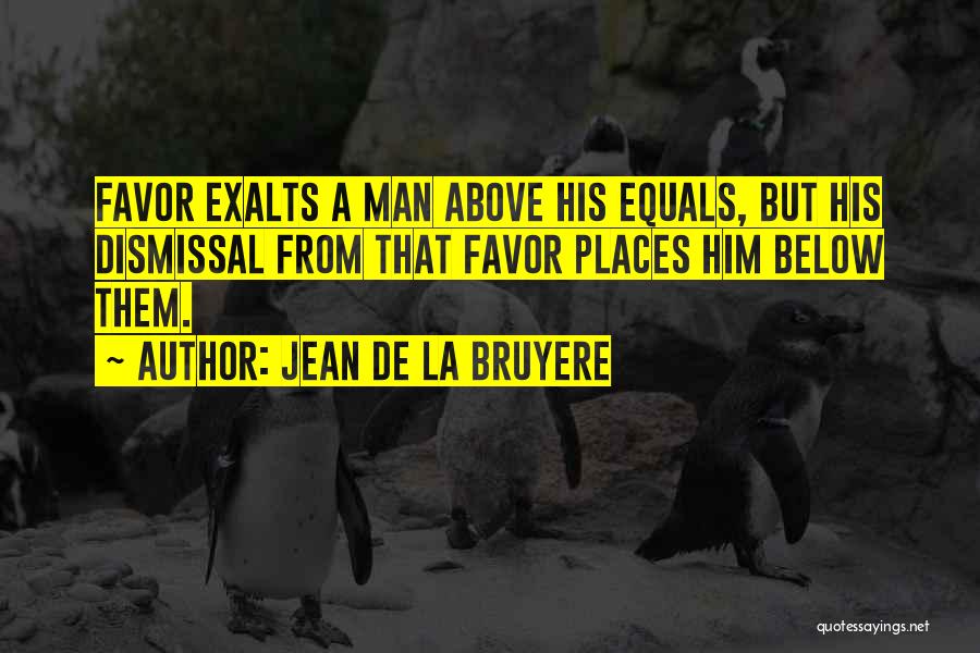 Jean De La Bruyere Quotes: Favor Exalts A Man Above His Equals, But His Dismissal From That Favor Places Him Below Them.