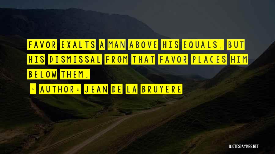 Jean De La Bruyere Quotes: Favor Exalts A Man Above His Equals, But His Dismissal From That Favor Places Him Below Them.