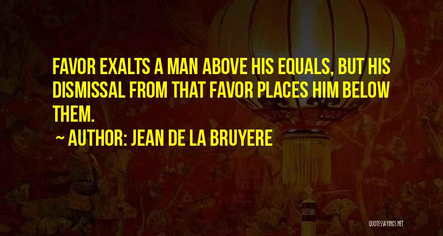Jean De La Bruyere Quotes: Favor Exalts A Man Above His Equals, But His Dismissal From That Favor Places Him Below Them.