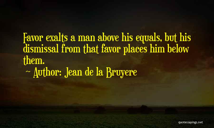 Jean De La Bruyere Quotes: Favor Exalts A Man Above His Equals, But His Dismissal From That Favor Places Him Below Them.