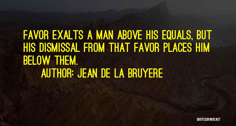 Jean De La Bruyere Quotes: Favor Exalts A Man Above His Equals, But His Dismissal From That Favor Places Him Below Them.