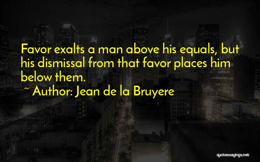 Jean De La Bruyere Quotes: Favor Exalts A Man Above His Equals, But His Dismissal From That Favor Places Him Below Them.