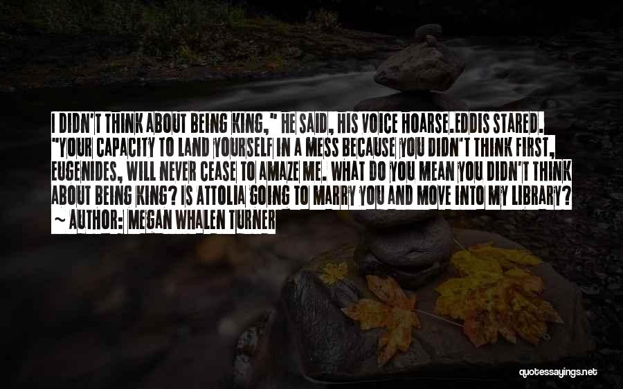 Megan Whalen Turner Quotes: I Didn't Think About Being King, He Said, His Voice Hoarse.eddis Stared. Your Capacity To Land Yourself In A Mess