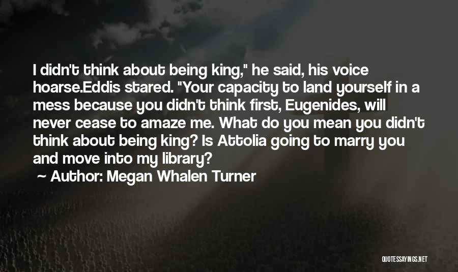 Megan Whalen Turner Quotes: I Didn't Think About Being King, He Said, His Voice Hoarse.eddis Stared. Your Capacity To Land Yourself In A Mess