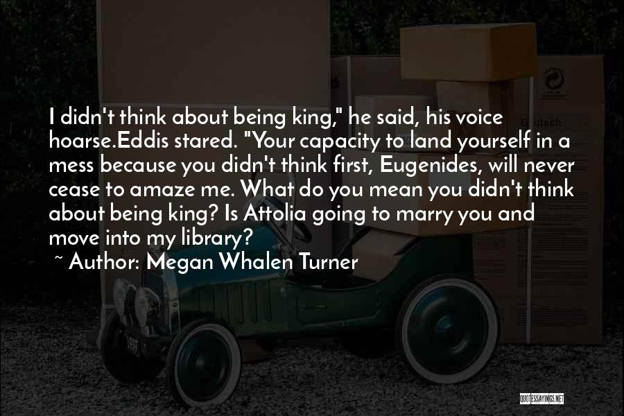 Megan Whalen Turner Quotes: I Didn't Think About Being King, He Said, His Voice Hoarse.eddis Stared. Your Capacity To Land Yourself In A Mess