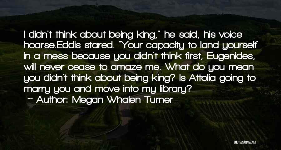 Megan Whalen Turner Quotes: I Didn't Think About Being King, He Said, His Voice Hoarse.eddis Stared. Your Capacity To Land Yourself In A Mess