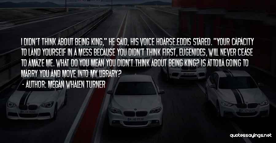 Megan Whalen Turner Quotes: I Didn't Think About Being King, He Said, His Voice Hoarse.eddis Stared. Your Capacity To Land Yourself In A Mess