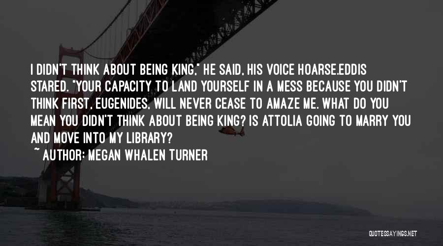 Megan Whalen Turner Quotes: I Didn't Think About Being King, He Said, His Voice Hoarse.eddis Stared. Your Capacity To Land Yourself In A Mess