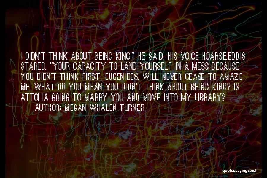 Megan Whalen Turner Quotes: I Didn't Think About Being King, He Said, His Voice Hoarse.eddis Stared. Your Capacity To Land Yourself In A Mess