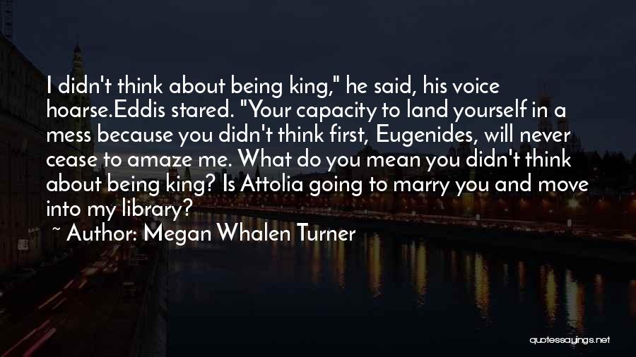 Megan Whalen Turner Quotes: I Didn't Think About Being King, He Said, His Voice Hoarse.eddis Stared. Your Capacity To Land Yourself In A Mess