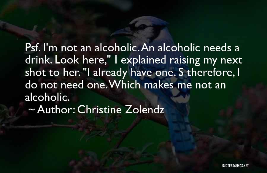 Christine Zolendz Quotes: Psf. I'm Not An Alcoholic. An Alcoholic Needs A Drink. Look Here, I Explained Raising My Next Shot To Her.