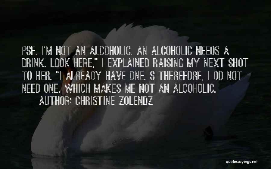 Christine Zolendz Quotes: Psf. I'm Not An Alcoholic. An Alcoholic Needs A Drink. Look Here, I Explained Raising My Next Shot To Her.