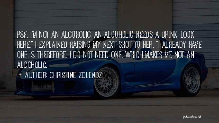 Christine Zolendz Quotes: Psf. I'm Not An Alcoholic. An Alcoholic Needs A Drink. Look Here, I Explained Raising My Next Shot To Her.