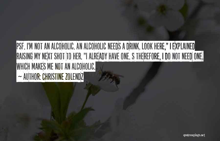 Christine Zolendz Quotes: Psf. I'm Not An Alcoholic. An Alcoholic Needs A Drink. Look Here, I Explained Raising My Next Shot To Her.