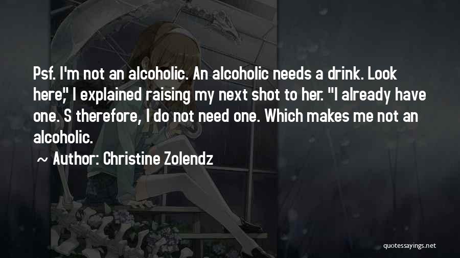 Christine Zolendz Quotes: Psf. I'm Not An Alcoholic. An Alcoholic Needs A Drink. Look Here, I Explained Raising My Next Shot To Her.