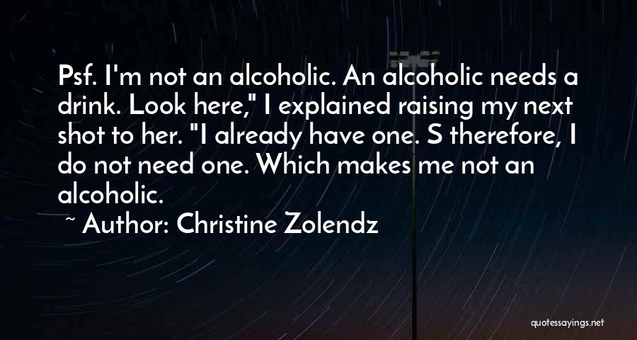 Christine Zolendz Quotes: Psf. I'm Not An Alcoholic. An Alcoholic Needs A Drink. Look Here, I Explained Raising My Next Shot To Her.