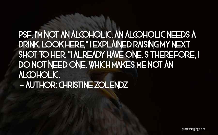 Christine Zolendz Quotes: Psf. I'm Not An Alcoholic. An Alcoholic Needs A Drink. Look Here, I Explained Raising My Next Shot To Her.