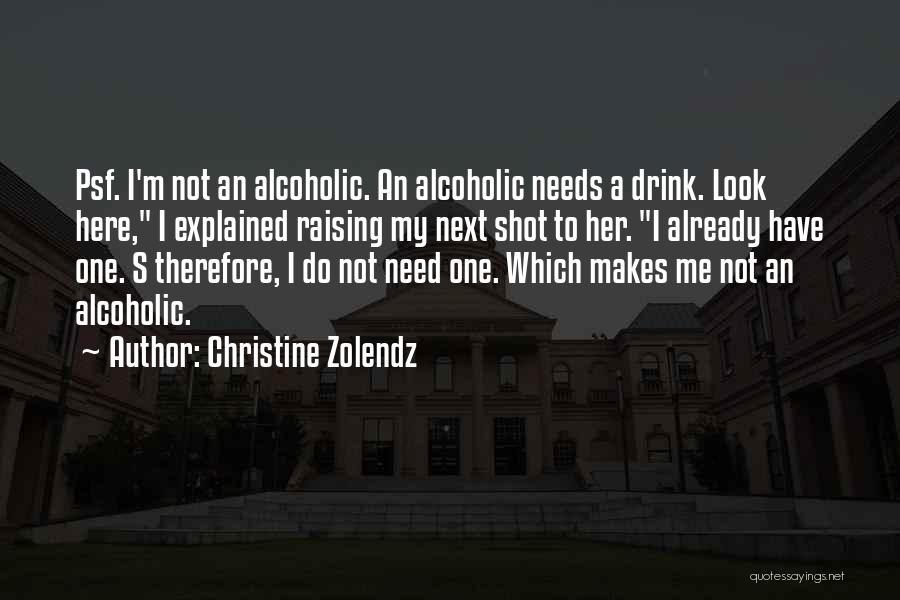 Christine Zolendz Quotes: Psf. I'm Not An Alcoholic. An Alcoholic Needs A Drink. Look Here, I Explained Raising My Next Shot To Her.