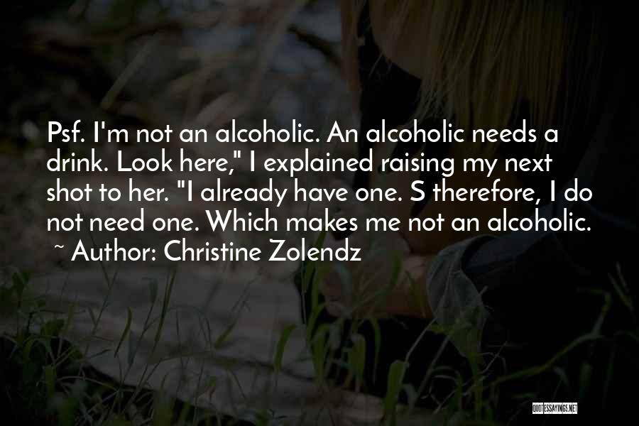 Christine Zolendz Quotes: Psf. I'm Not An Alcoholic. An Alcoholic Needs A Drink. Look Here, I Explained Raising My Next Shot To Her.