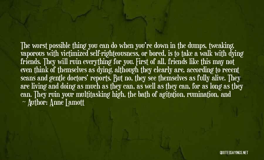 Anne Lamott Quotes: The Worst Possible Thing You Can Do When You're Down In The Dumps, Tweaking, Vaporous With Victimized Self-righteousness, Or Bored,