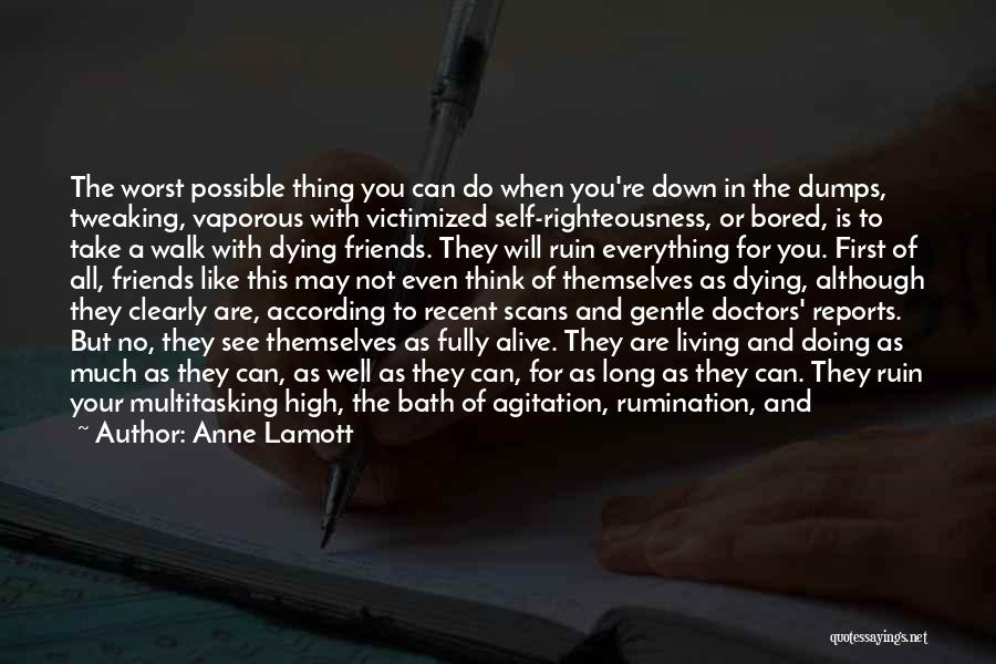 Anne Lamott Quotes: The Worst Possible Thing You Can Do When You're Down In The Dumps, Tweaking, Vaporous With Victimized Self-righteousness, Or Bored,