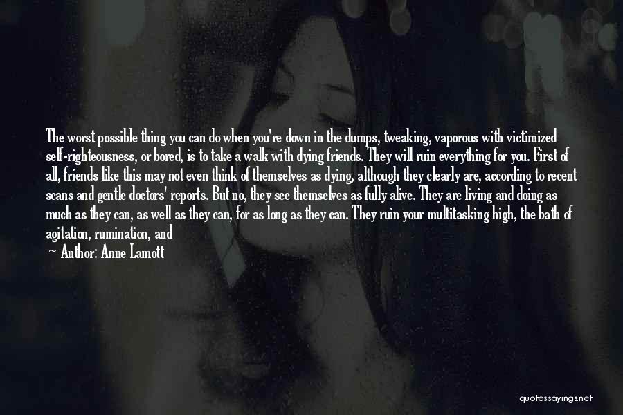 Anne Lamott Quotes: The Worst Possible Thing You Can Do When You're Down In The Dumps, Tweaking, Vaporous With Victimized Self-righteousness, Or Bored,