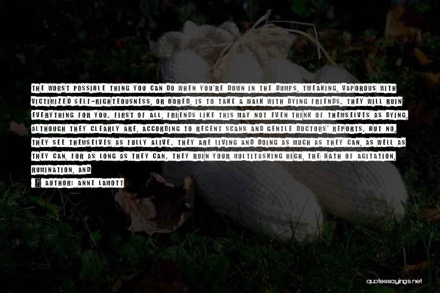 Anne Lamott Quotes: The Worst Possible Thing You Can Do When You're Down In The Dumps, Tweaking, Vaporous With Victimized Self-righteousness, Or Bored,