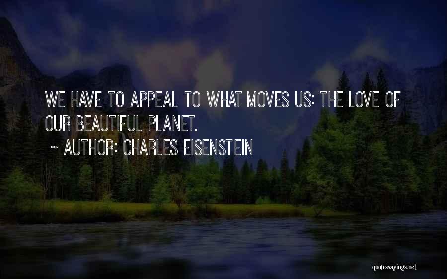 Charles Eisenstein Quotes: We Have To Appeal To What Moves Us: The Love Of Our Beautiful Planet.