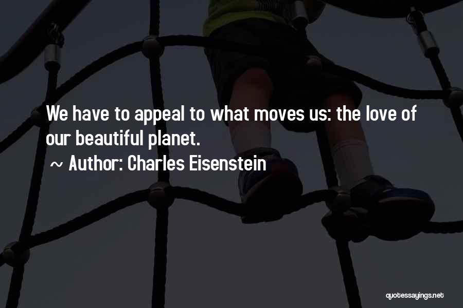 Charles Eisenstein Quotes: We Have To Appeal To What Moves Us: The Love Of Our Beautiful Planet.